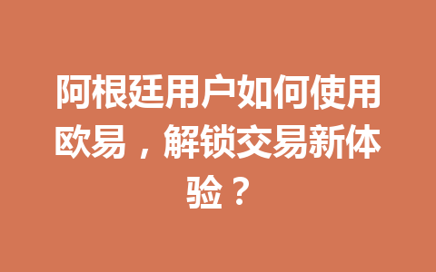 阿根廷用户如何使用欧易，解锁交易新体验？
