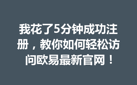 我花了5分钟成功注册,教你如何轻松访问欧易最新官网! 我花了5分钟成功注册,教你如何轻松访问欧易最新官网!