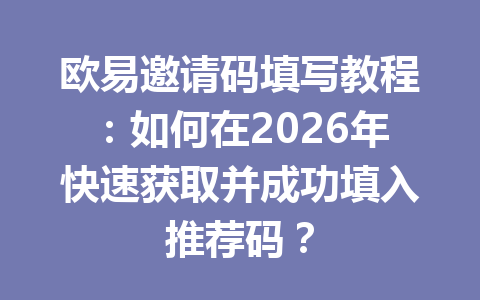 欧易邀请码填写教程：如何在2026年快速获取并成功填入推荐码？