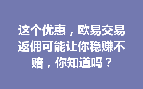 这个优惠,欧易交易返佣可能让你稳赚不赔,你知道吗? 这个优惠,欧易交易返佣可能让你稳赚不赔,你知道吗?
