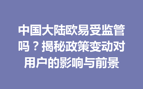 中国大陆欧易受监管吗？揭秘政策变动对用户的影响与前景