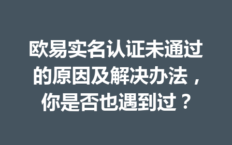 欧易实名认证未通过的原因及解决办法,你是否也遇到过? 欧易实名认证未通过的原因及解决办法,你是否也遇到过?