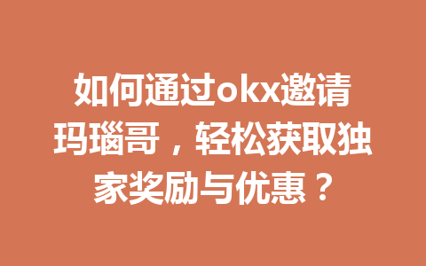如何通过okx邀请玛瑙哥，轻松获取独家奖励与优惠？