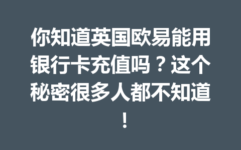 你知道英国欧易能用银行卡充值吗？这个秘密很多人都不知道！