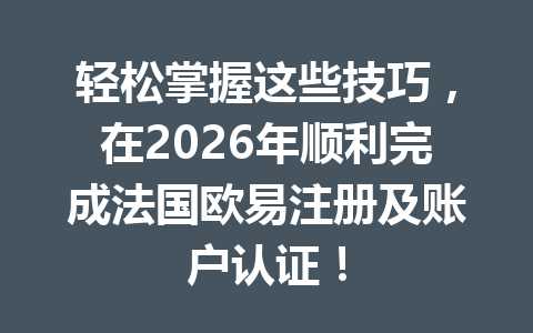 轻松掌握这些技巧，在2026年顺利完成法国欧易注册及账户认证！