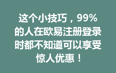 这个小技巧,99%的人在欧易注册登录时都不知道可以享受惊人优惠! 这个小技巧,99%的人在欧易注册登录时都不知道可以享受惊人优惠!