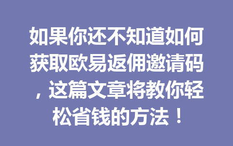 如果你还不知道如何获取欧易返佣邀请码，这篇文章将教你轻松省钱的方法！