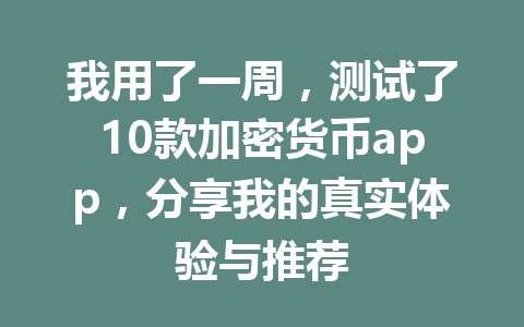 我用了一周，测试了10款加密货币app，分享我的真实体验与推荐