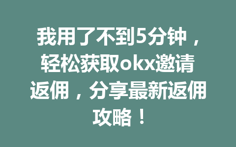 我用了不到5分钟，轻松获取okx邀请返佣，分享最新返佣攻略！