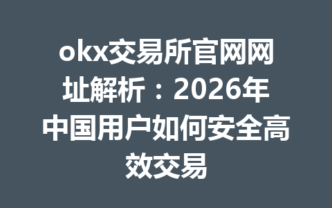 okx交易所官网网址解析：2026年中国用户如何安全高效交易