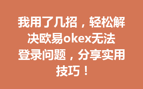我用了几招，轻松解决欧易okex无法登录问题，分享实用技巧！