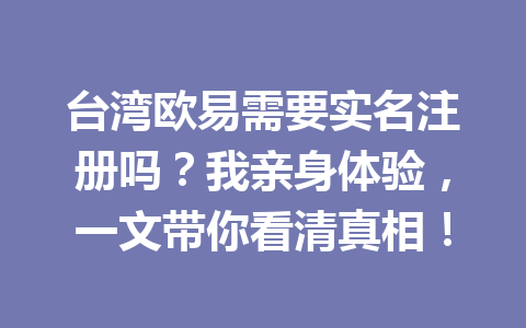 台湾欧易需要实名注册吗？我亲身体验，一文带你看清真相！