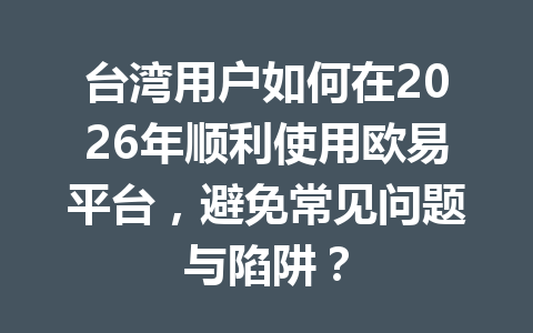 台湾用户如何在2026年顺利使用欧易平台，避免常见问题与陷阱？