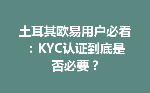土耳其欧易用户必看:KYC认证到底是否必要? 土耳其欧易用户必看:KYC认证到底是否必要?