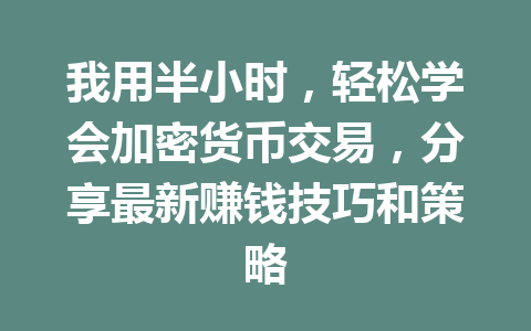 我用半小时，轻松学会加密货币交易，分享最新赚钱技巧和策略
