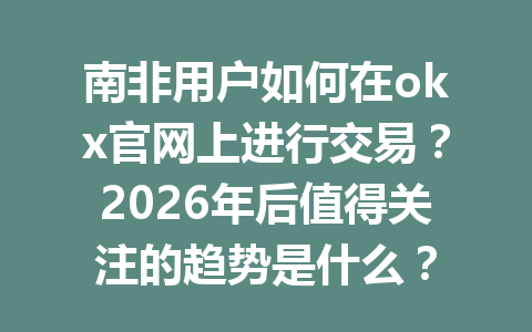 南非用户如何在okx官网上进行交易？2026年后值得关注的趋势是什么？