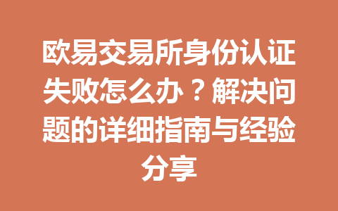 欧易交易所身份认证失败怎么办？解决问题的详细指南与经验分享