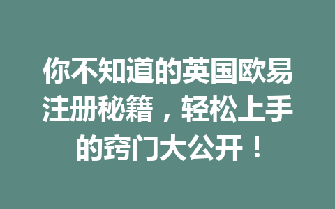 你不知道的英国欧易注册秘籍，轻松上手的窍门大公开！