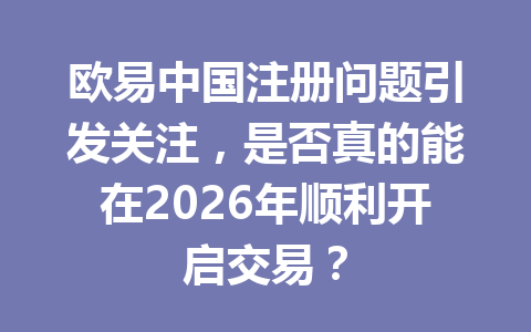 欧易中国注册问题引发关注，是否真的能在2026年顺利开启交易？