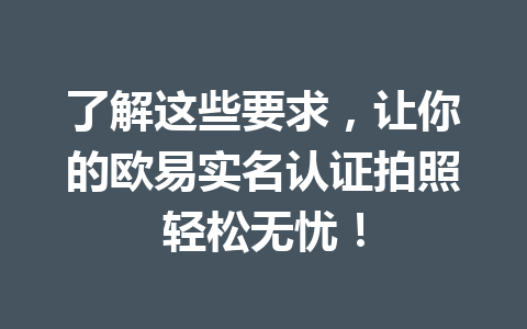 了解这些要求,让你的欧易实名认证拍照轻松无忧! 了解这些要求,让你的欧易实名认证拍照轻松无忧!