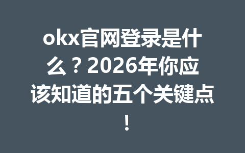 okx官网登录是什么？2026年你应该知道的五个关键点！