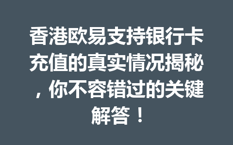 香港欧易支持银行卡充值的真实情况揭秘,你不容错过的关键解答! 香港欧易支持银行卡充值的真实情况揭秘,你不容错过的关键解答!