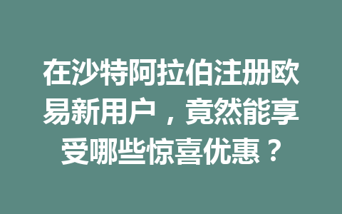 在沙特阿拉伯注册欧易新用户,竟然能享受哪些惊喜优惠? 在沙特阿拉伯注册欧易新用户,竟然能享受哪些惊喜优惠?