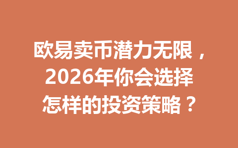 欧易卖币潜力无限，2026年你会选择怎样的投资策略？