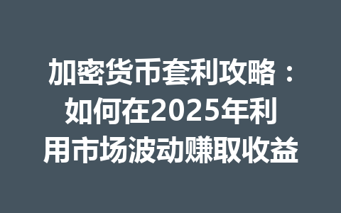 加密货币套利攻略：如何在2025年利用市场波动赚取收益