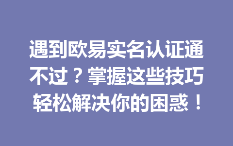 遇到欧易实名认证通不过？掌握这些技巧轻松解决你的困惑！