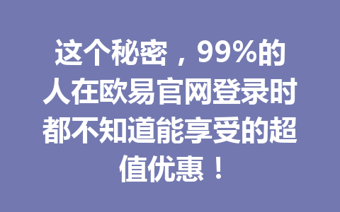 这个秘密,99%的人在欧易官网登录时都不知道能享受的超值优惠! 这个秘密,99%的人在欧易官网登录时都不知道能享受的超值优惠!