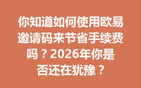 你知道如何使用欧易邀请码来节省手续费吗？2026年你是否还在犹豫？