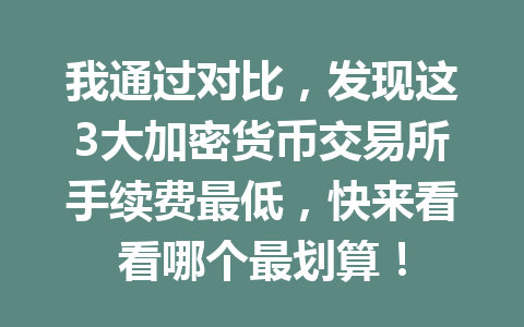 我通过对比，发现这3大加密货币交易所手续费最低，快来看看哪个最划算！