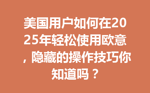 美国用户如何在2025年轻松使用欧意，隐藏的操作技巧你知道吗？
