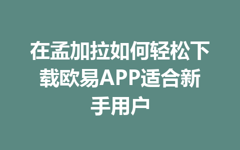 在孟加拉如何轻松下载欧易APP适合新手用户 在孟加拉如何轻松下载欧易APP适合新手用户