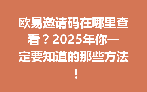 欧易邀请码在哪里查看？2025年你一定要知道的那些方法！