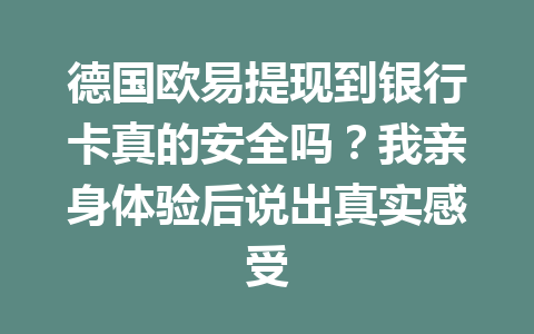 德国欧易提现到银行卡真的安全吗？我亲身体验后说出真实感受