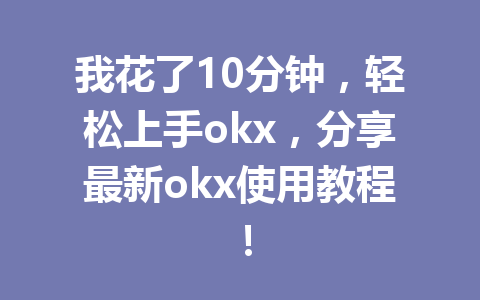 我花了10分钟，轻松上手okx，分享最新okx使用教程！