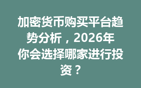 加密货币购买平台趋势分析，2026年你会选择哪家进行投资？