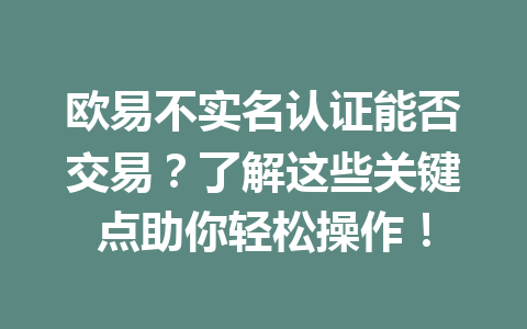欧易不实名认证能否交易？了解这些关键点助你轻松操作！