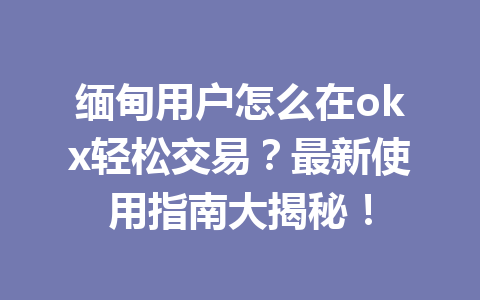 缅甸用户怎么在okx轻松交易？最新使用指南大揭秘！