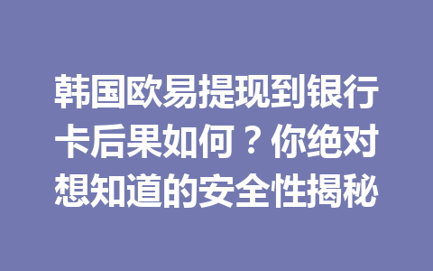 韩国欧易提现到银行卡后果如何？你绝对想知道的安全性揭秘