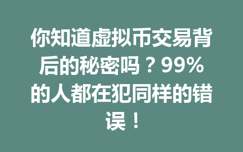 你知道虚拟币交易背后的秘密吗?99%的人都在犯同样的错误! 你知道虚拟币交易背后的秘密吗?99%的人都在犯同样的错误!