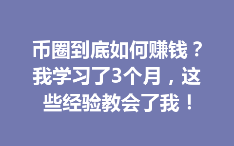 币圈到底如何赚钱?我学习了3个月,这些经验教会了我! 币圈到底如何赚钱?我学习了3个月,这些经验教会了我!
