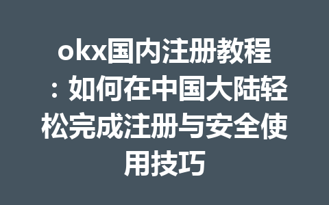 okx国内注册教程：如何在中国大陆轻松完成注册与安全使用技巧
