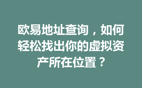 欧易地址查询,如何轻松找出你的虚拟资产所在位置? 欧易地址查询,如何轻松找出你的虚拟资产所在位置?