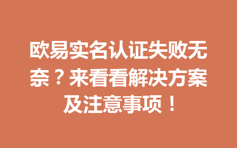 欧易实名认证失败无奈?来看看解决方案及注意事项! 欧易实名认证失败无奈?来看看解决方案及注意事项!