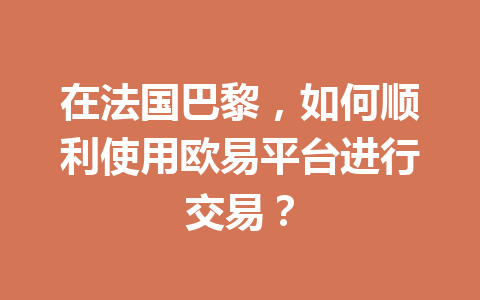 在法国巴黎，如何顺利使用欧易平台进行交易？