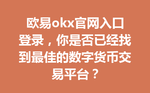 欧易okx官网入口登录，你是否已经找到最佳的数字货币交易平台？