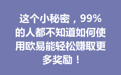 这个小秘密,99%的人都不知道如何使用欧易能轻松赚取更多奖励! 这个小秘密,99%的人都不知道如何使用欧易能轻松赚取更多奖励!